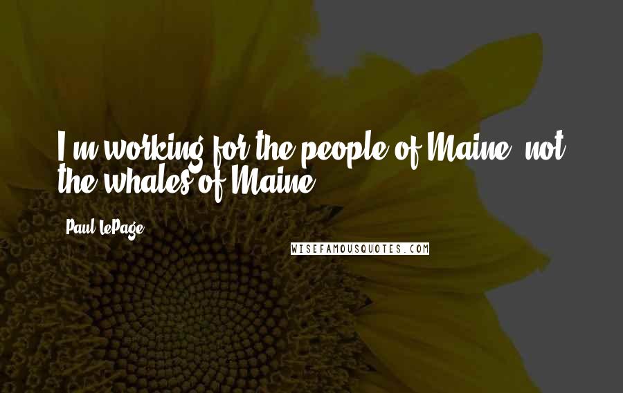 Paul LePage Quotes: I'm working for the people of Maine, not the whales of Maine.