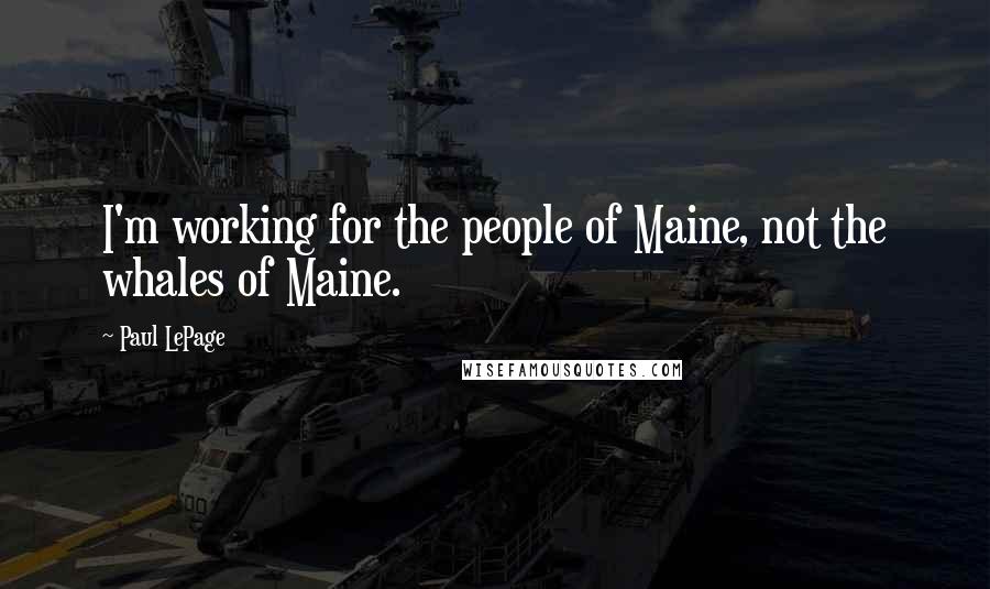 Paul LePage Quotes: I'm working for the people of Maine, not the whales of Maine.