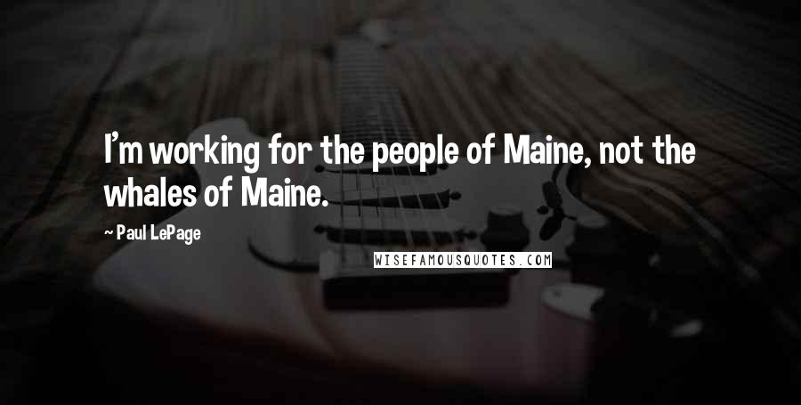 Paul LePage Quotes: I'm working for the people of Maine, not the whales of Maine.