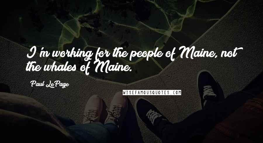 Paul LePage Quotes: I'm working for the people of Maine, not the whales of Maine.