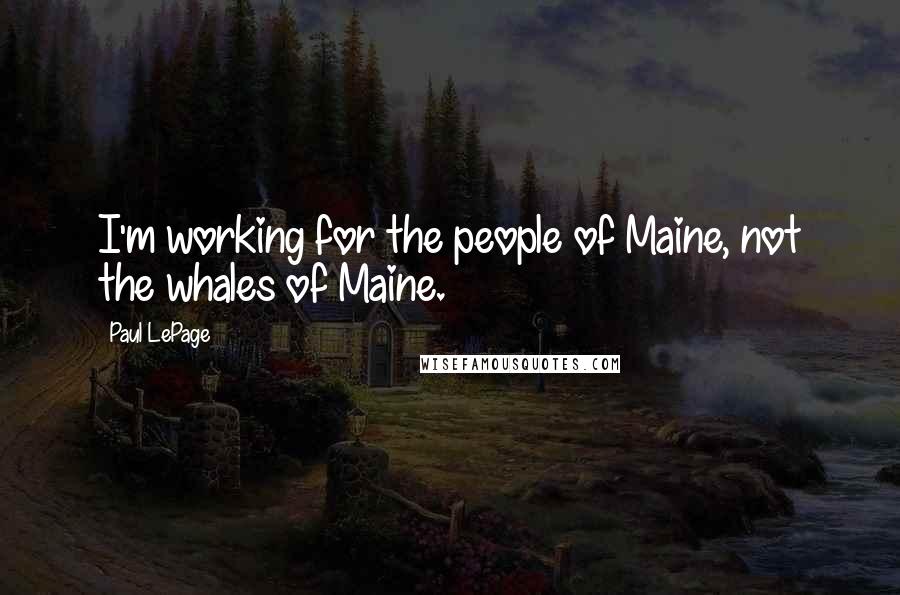 Paul LePage Quotes: I'm working for the people of Maine, not the whales of Maine.