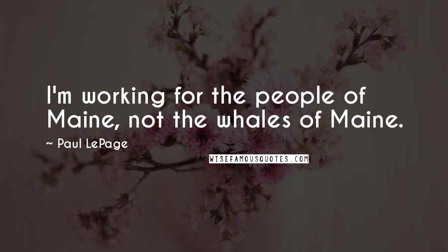 Paul LePage Quotes: I'm working for the people of Maine, not the whales of Maine.