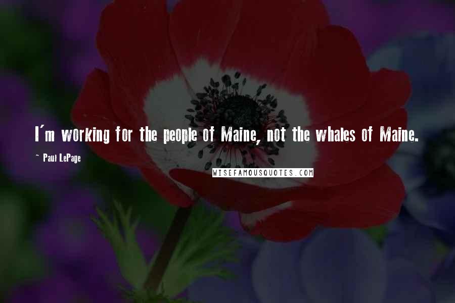 Paul LePage Quotes: I'm working for the people of Maine, not the whales of Maine.