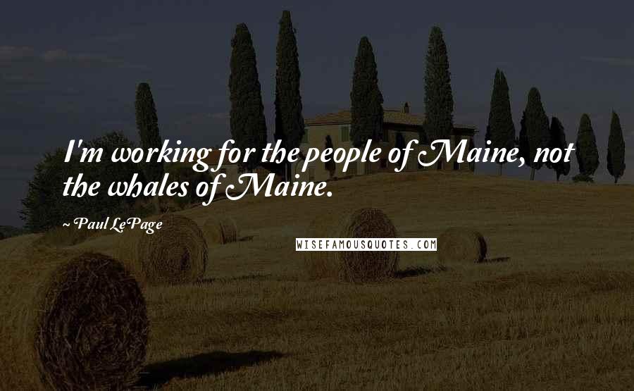 Paul LePage Quotes: I'm working for the people of Maine, not the whales of Maine.