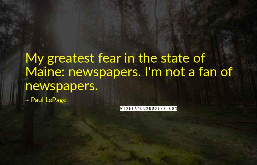Paul LePage Quotes: My greatest fear in the state of Maine: newspapers. I'm not a fan of newspapers.