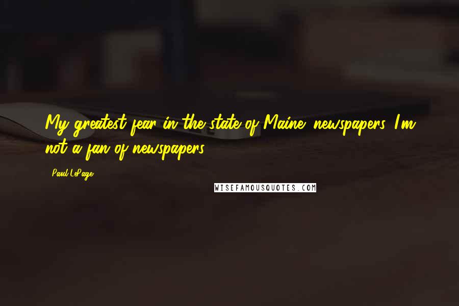 Paul LePage Quotes: My greatest fear in the state of Maine: newspapers. I'm not a fan of newspapers.
