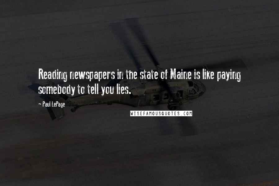 Paul LePage Quotes: Reading newspapers in the state of Maine is like paying somebody to tell you lies.