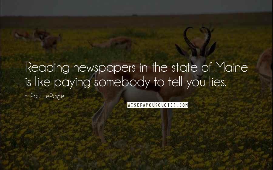 Paul LePage Quotes: Reading newspapers in the state of Maine is like paying somebody to tell you lies.