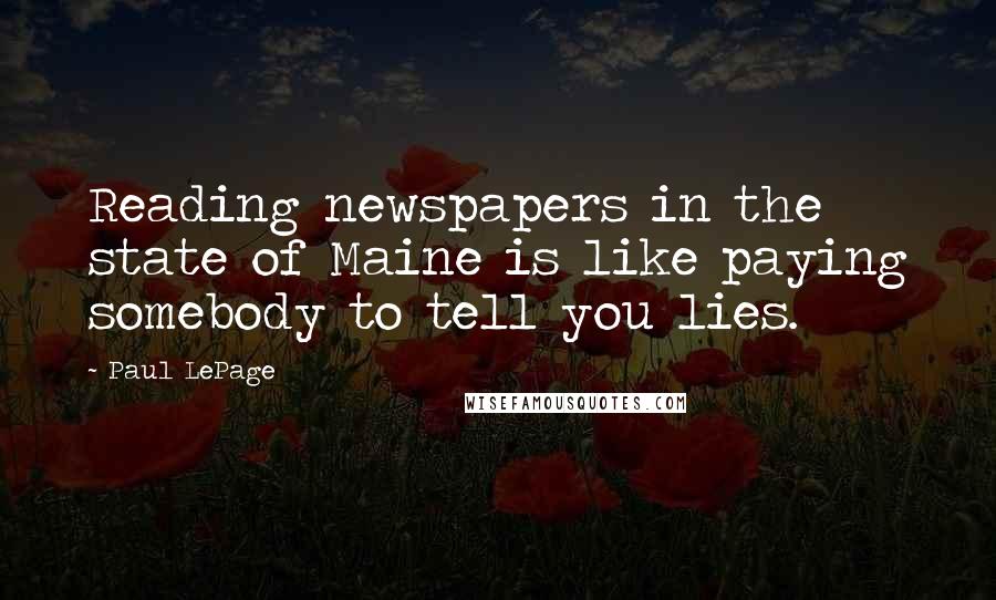 Paul LePage Quotes: Reading newspapers in the state of Maine is like paying somebody to tell you lies.