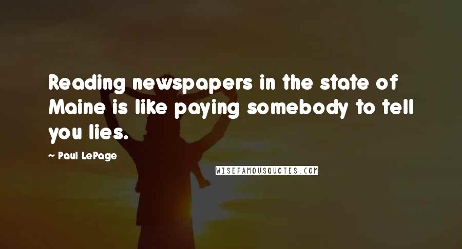 Paul LePage Quotes: Reading newspapers in the state of Maine is like paying somebody to tell you lies.