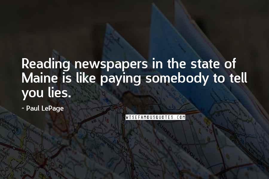 Paul LePage Quotes: Reading newspapers in the state of Maine is like paying somebody to tell you lies.