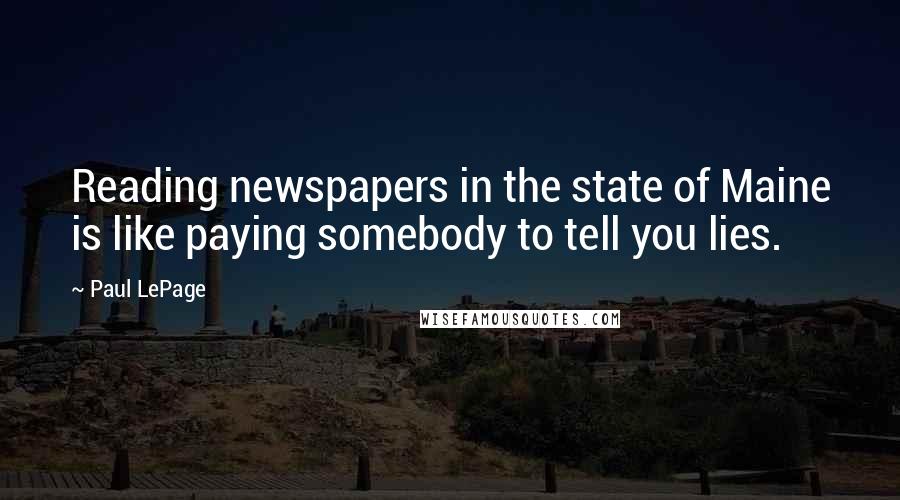 Paul LePage Quotes: Reading newspapers in the state of Maine is like paying somebody to tell you lies.