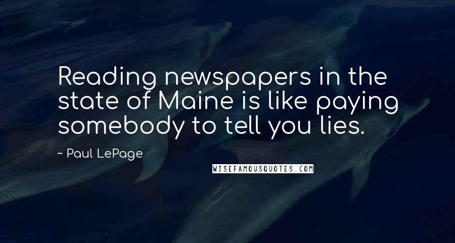 Paul LePage Quotes: Reading newspapers in the state of Maine is like paying somebody to tell you lies.