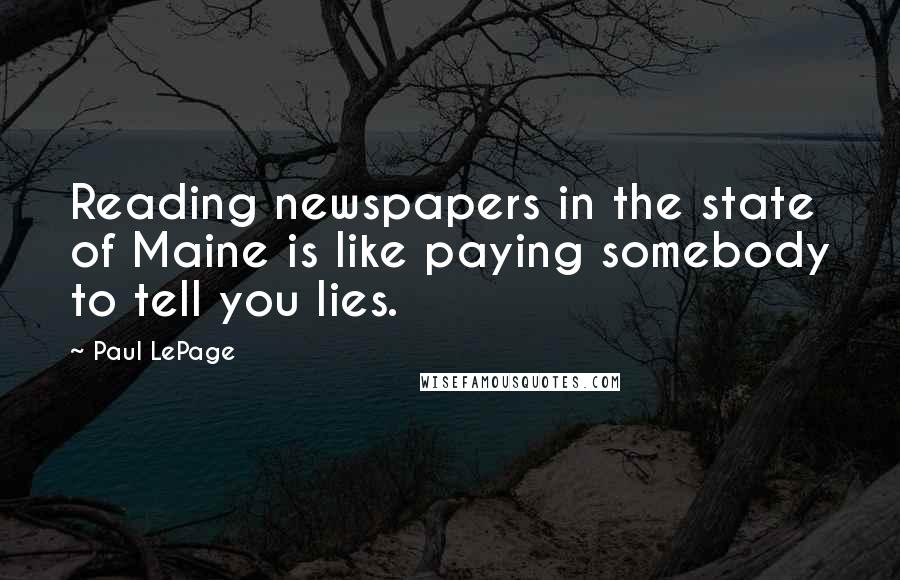 Paul LePage Quotes: Reading newspapers in the state of Maine is like paying somebody to tell you lies.