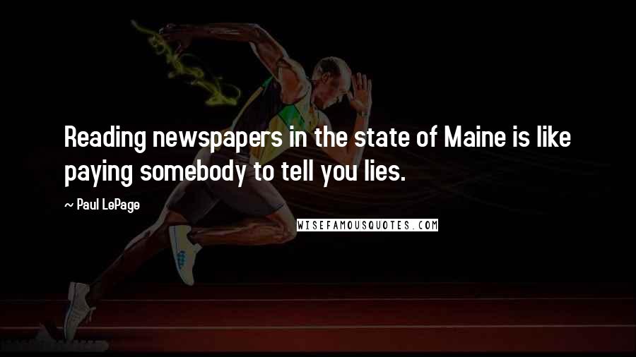 Paul LePage Quotes: Reading newspapers in the state of Maine is like paying somebody to tell you lies.