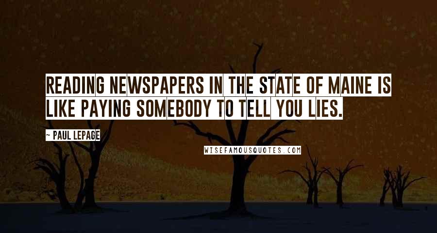 Paul LePage Quotes: Reading newspapers in the state of Maine is like paying somebody to tell you lies.