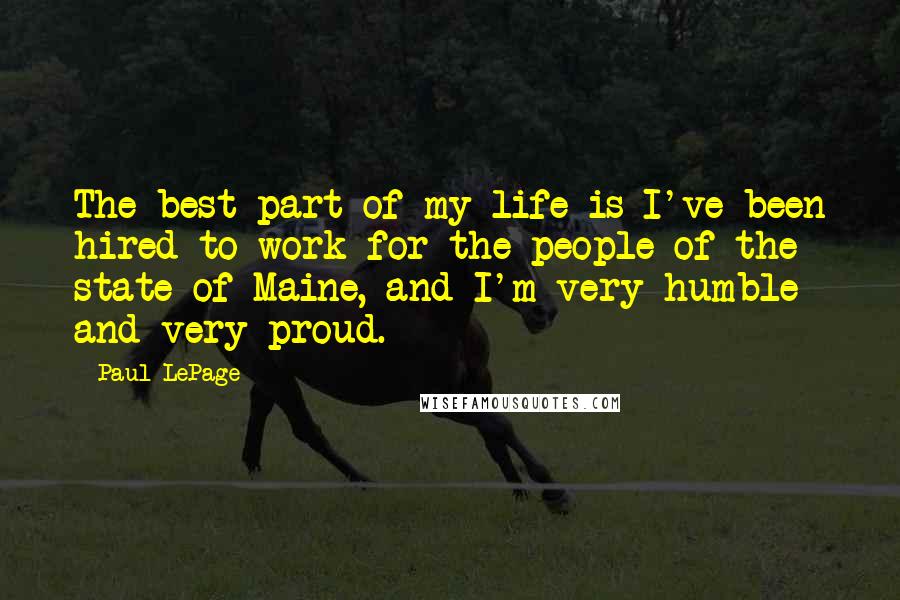 Paul LePage Quotes: The best part of my life is I've been hired to work for the people of the state of Maine, and I'm very humble and very proud.