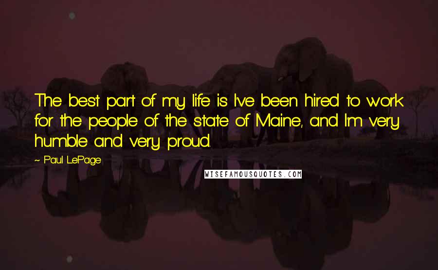Paul LePage Quotes: The best part of my life is I've been hired to work for the people of the state of Maine, and I'm very humble and very proud.
