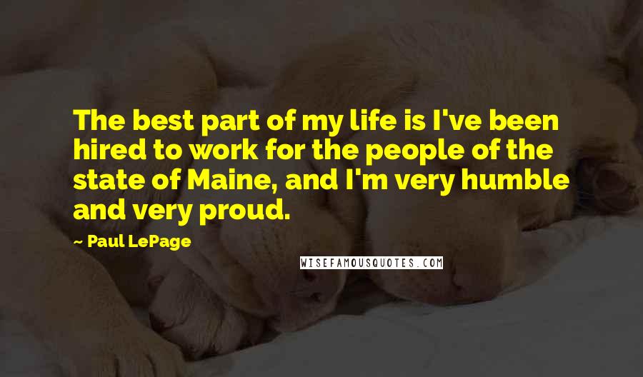 Paul LePage Quotes: The best part of my life is I've been hired to work for the people of the state of Maine, and I'm very humble and very proud.