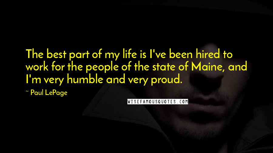 Paul LePage Quotes: The best part of my life is I've been hired to work for the people of the state of Maine, and I'm very humble and very proud.