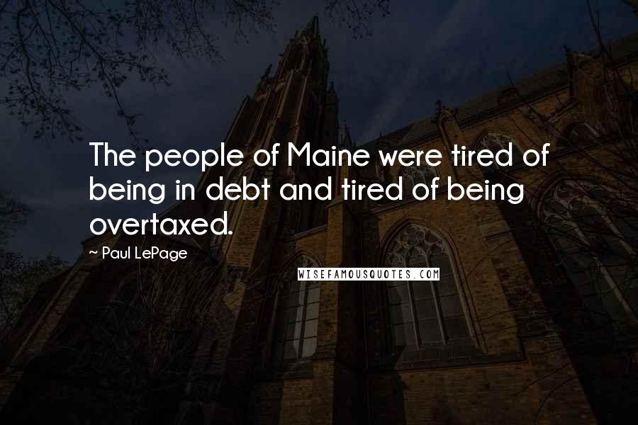 Paul LePage Quotes: The people of Maine were tired of being in debt and tired of being overtaxed.