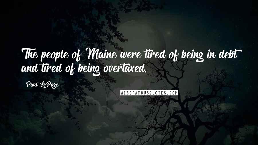 Paul LePage Quotes: The people of Maine were tired of being in debt and tired of being overtaxed.