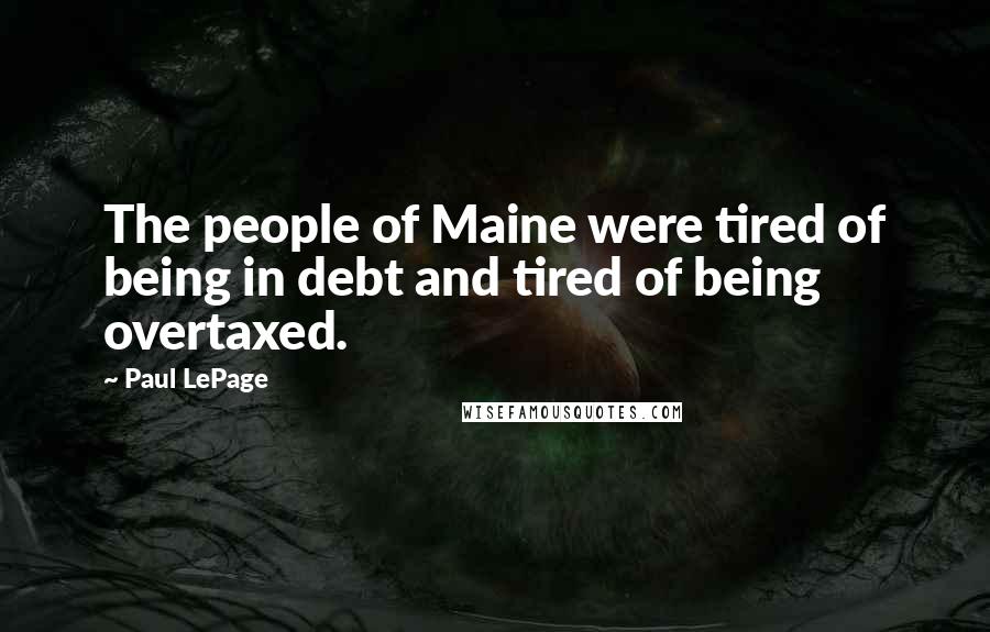 Paul LePage Quotes: The people of Maine were tired of being in debt and tired of being overtaxed.