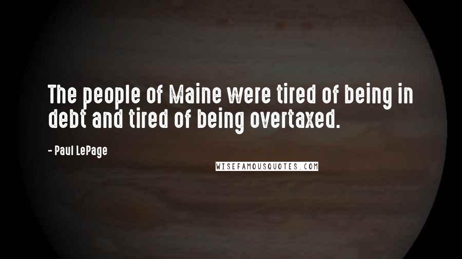 Paul LePage Quotes: The people of Maine were tired of being in debt and tired of being overtaxed.