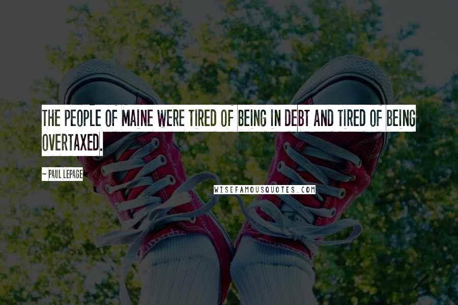 Paul LePage Quotes: The people of Maine were tired of being in debt and tired of being overtaxed.