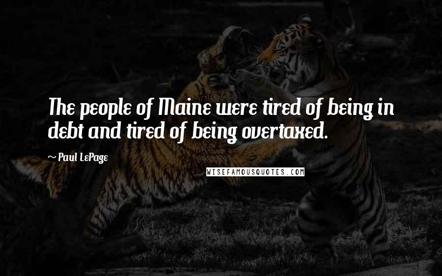 Paul LePage Quotes: The people of Maine were tired of being in debt and tired of being overtaxed.