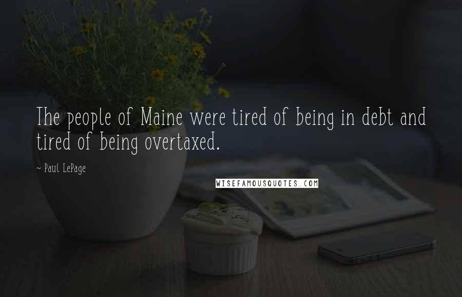 Paul LePage Quotes: The people of Maine were tired of being in debt and tired of being overtaxed.