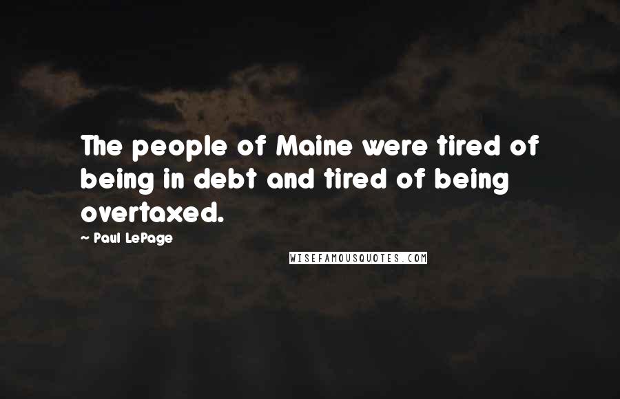 Paul LePage Quotes: The people of Maine were tired of being in debt and tired of being overtaxed.