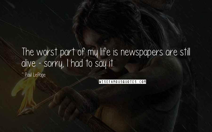 Paul LePage Quotes: The worst part of my life is newspapers are still alive - sorry, I had to say it.