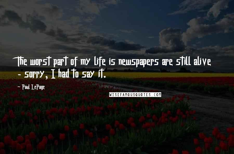 Paul LePage Quotes: The worst part of my life is newspapers are still alive - sorry, I had to say it.