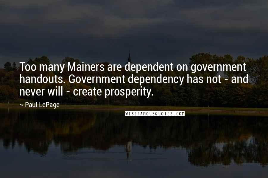 Paul LePage Quotes: Too many Mainers are dependent on government handouts. Government dependency has not - and never will - create prosperity.