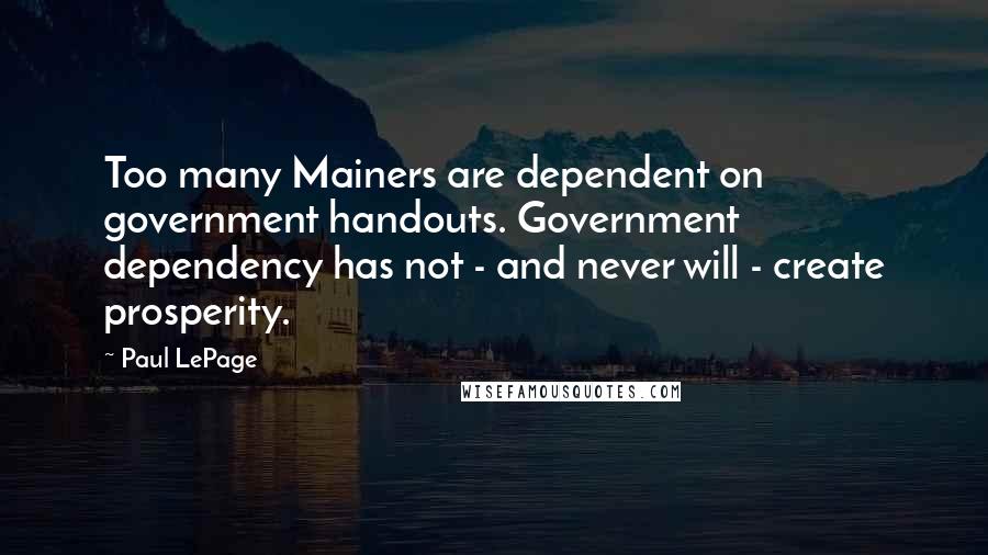 Paul LePage Quotes: Too many Mainers are dependent on government handouts. Government dependency has not - and never will - create prosperity.