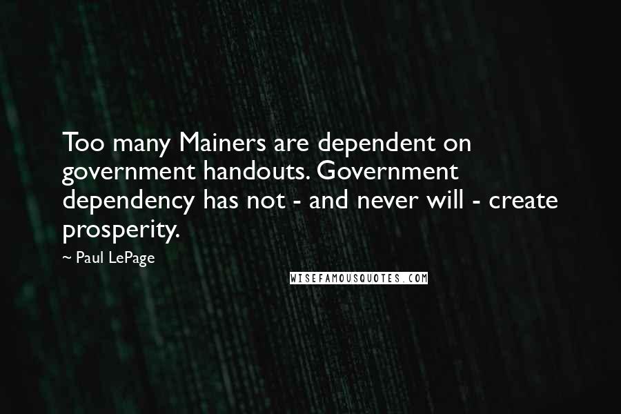 Paul LePage Quotes: Too many Mainers are dependent on government handouts. Government dependency has not - and never will - create prosperity.