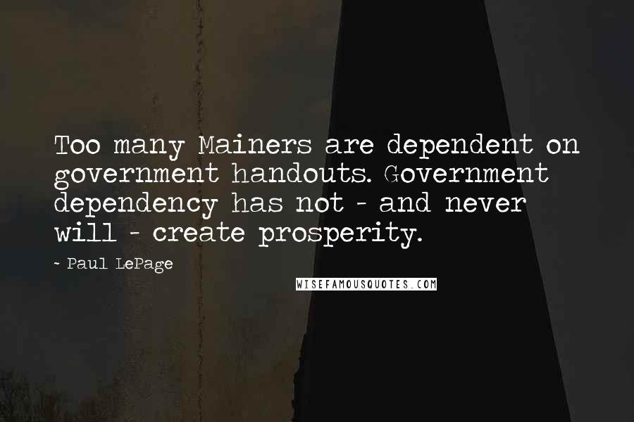 Paul LePage Quotes: Too many Mainers are dependent on government handouts. Government dependency has not - and never will - create prosperity.