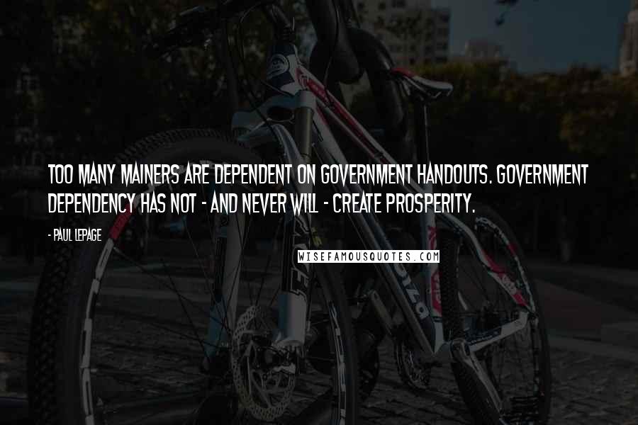 Paul LePage Quotes: Too many Mainers are dependent on government handouts. Government dependency has not - and never will - create prosperity.