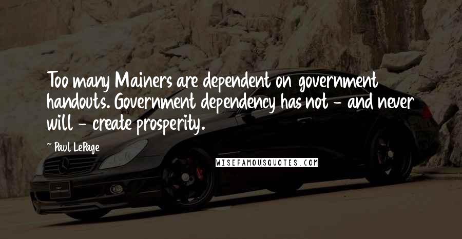 Paul LePage Quotes: Too many Mainers are dependent on government handouts. Government dependency has not - and never will - create prosperity.