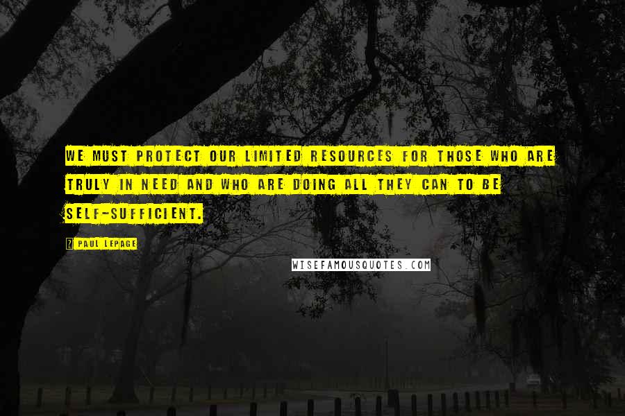 Paul LePage Quotes: We must protect our limited resources for those who are truly in need and who are doing all they can to be self-sufficient.