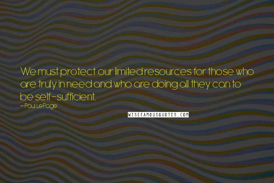 Paul LePage Quotes: We must protect our limited resources for those who are truly in need and who are doing all they can to be self-sufficient.