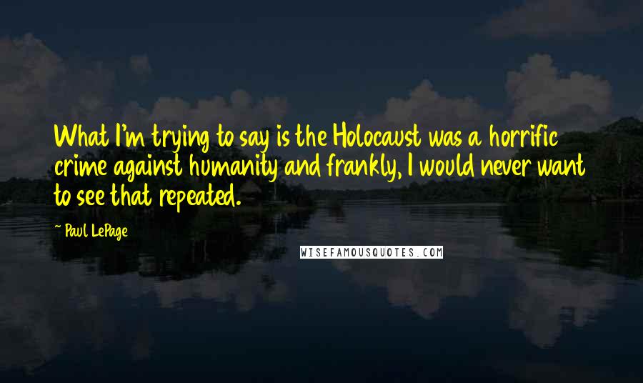 Paul LePage Quotes: What I'm trying to say is the Holocaust was a horrific crime against humanity and frankly, I would never want to see that repeated.