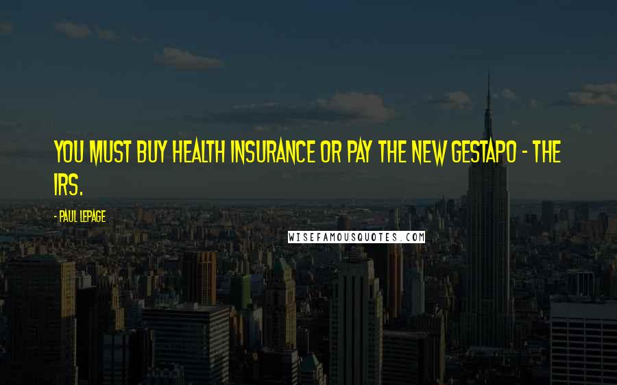 Paul LePage Quotes: You must buy health insurance or pay the new Gestapo - the IRS.