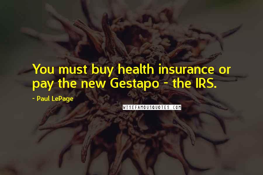 Paul LePage Quotes: You must buy health insurance or pay the new Gestapo - the IRS.