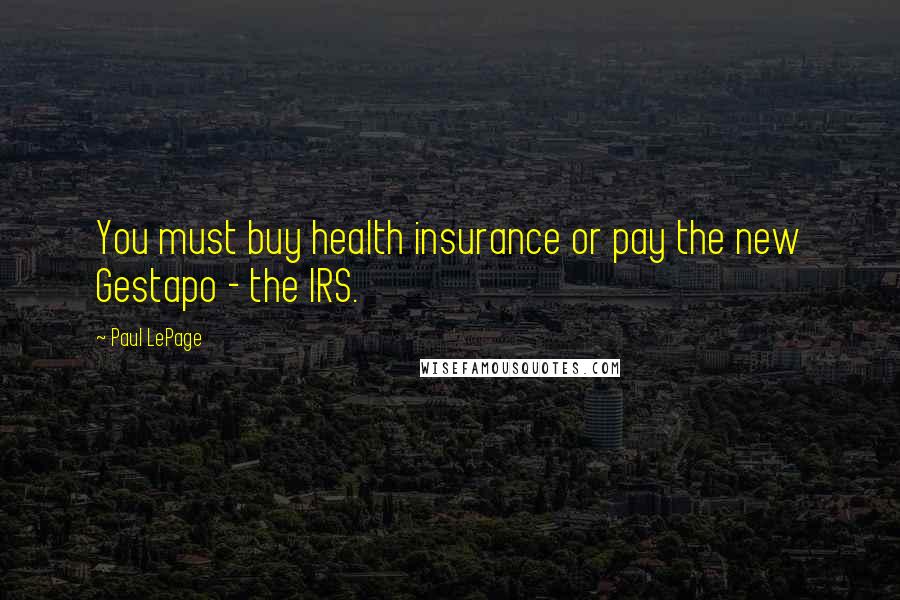 Paul LePage Quotes: You must buy health insurance or pay the new Gestapo - the IRS.