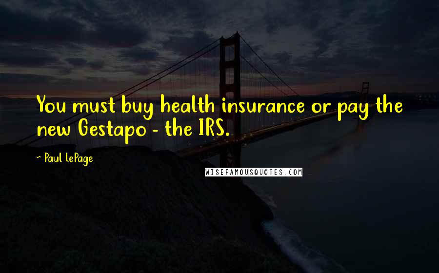 Paul LePage Quotes: You must buy health insurance or pay the new Gestapo - the IRS.