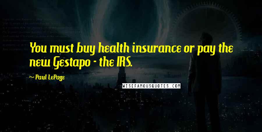 Paul LePage Quotes: You must buy health insurance or pay the new Gestapo - the IRS.