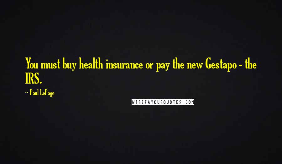 Paul LePage Quotes: You must buy health insurance or pay the new Gestapo - the IRS.