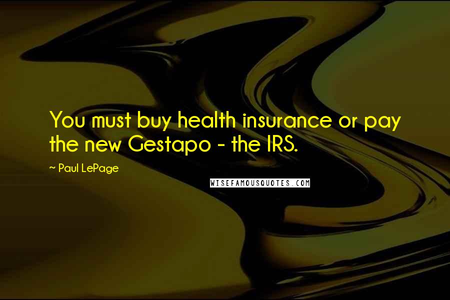 Paul LePage Quotes: You must buy health insurance or pay the new Gestapo - the IRS.